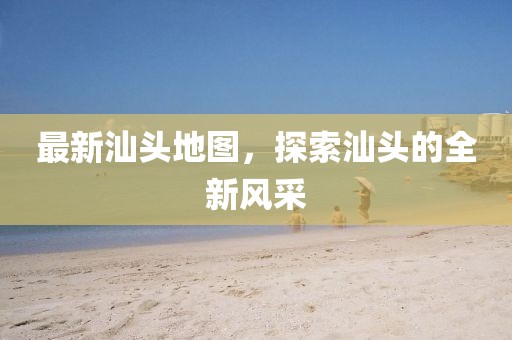 最新汕頭地圖，探索汕頭的全新風采