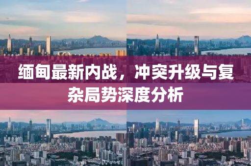 緬甸最新內(nèi)戰(zhàn)，沖突升級與復(fù)雜局勢深度分析