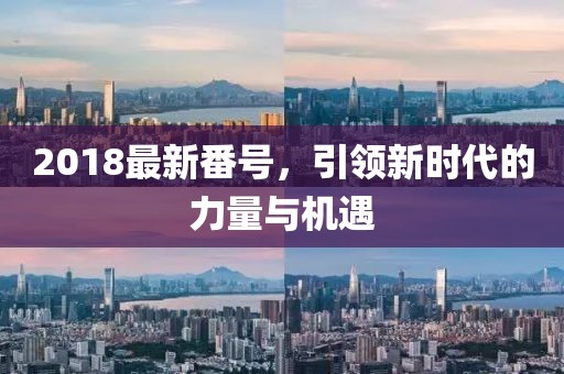 2018最新番號(hào)，引領(lǐng)新時(shí)代的力量與機(jī)遇