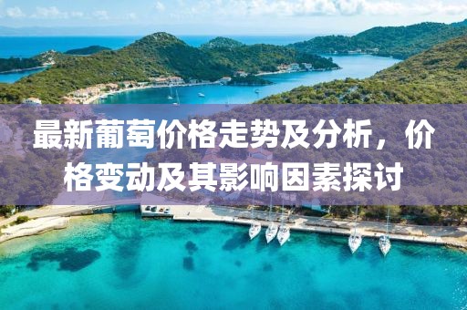 最新葡萄價(jià)格走勢(shì)及分析，價(jià)格變動(dòng)及其影響因素探討