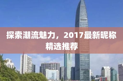探索潮流魅力，2017最新昵稱(chēng)精選推薦