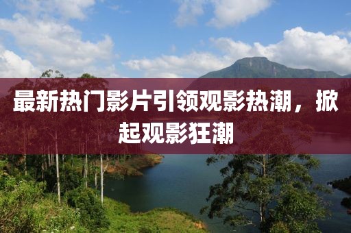 最新熱門影片引領觀影熱潮，掀起觀影狂潮