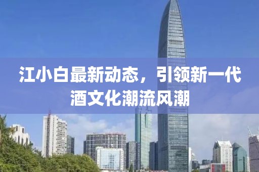 江小白最新動態(tài)，引領(lǐng)新一代酒文化潮流風(fēng)潮