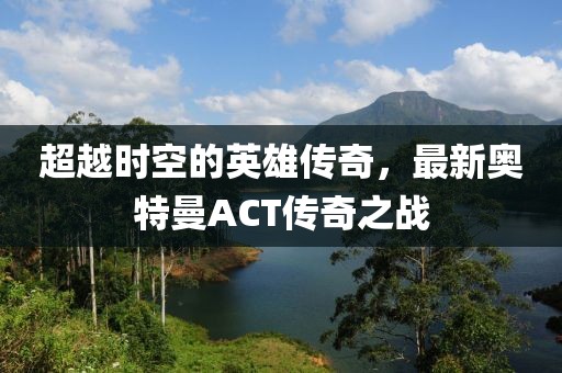 超越時空的英雄傳奇，最新奧特曼ACT傳奇之戰(zhàn)