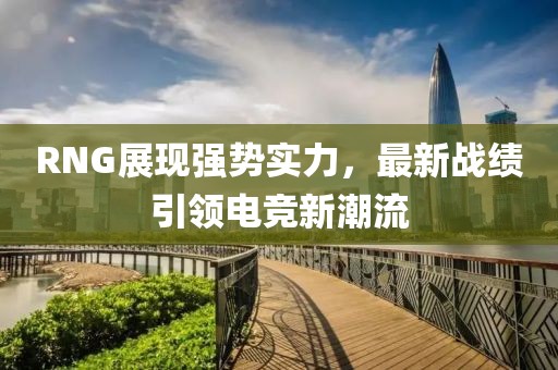 RNG展現(xiàn)強勢實力，最新戰(zhàn)績引領(lǐng)電競新潮流
