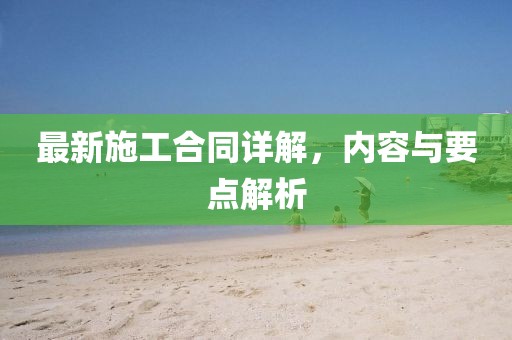 最新施工合同詳解，內(nèi)容與要點(diǎn)解析