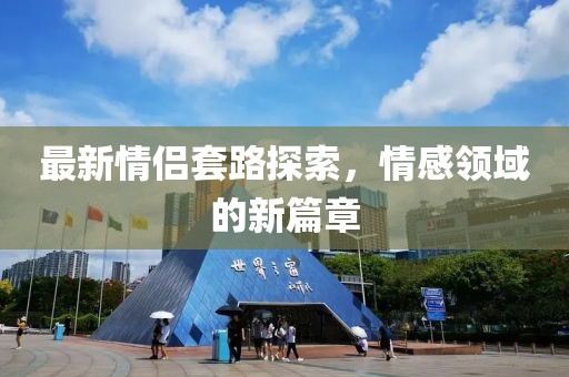 最新情侶套路探索，情感領(lǐng)域的新篇章