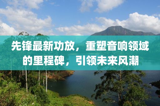 先鋒最新功放，重塑音響領(lǐng)域的里程碑，引領(lǐng)未來風(fēng)潮