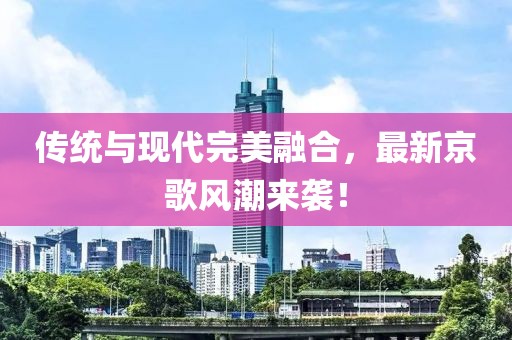 傳統(tǒng)與現(xiàn)代完美融合，最新京歌風(fēng)潮來襲！