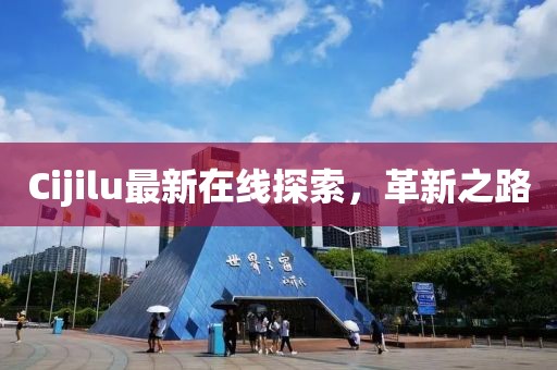 Cijilu最新在線探索，革新之路
