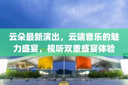 云朵最新演出，云端音樂(lè)的魅力盛宴，視聽(tīng)雙重盛宴體驗(yàn)