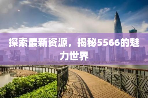 探索最新資源，揭秘5566的魅力世界