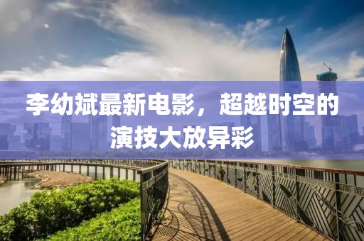 李幼斌最新電影，超越時空的演技大放異彩