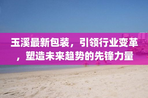 玉溪最新包裝，引領(lǐng)行業(yè)變革，塑造未來(lái)趨勢(shì)的先鋒力量