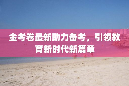金考卷最新助力備考，引領(lǐng)教育新時(shí)代新篇章