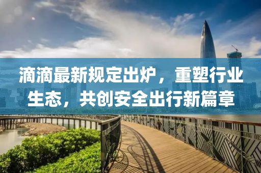滴滴最新規(guī)定出爐，重塑行業(yè)生態(tài)，共創(chuàng)安全出行新篇章