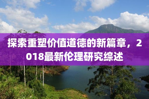 探索重塑價值道德的新篇章，2018最新倫理研究綜述