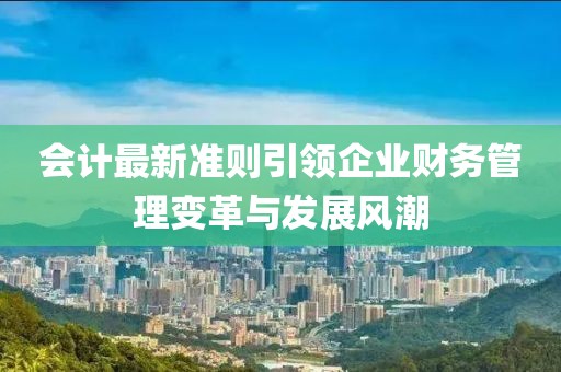 會(huì)計(jì)最新準(zhǔn)則引領(lǐng)企業(yè)財(cái)務(wù)管理變革與發(fā)展風(fēng)潮