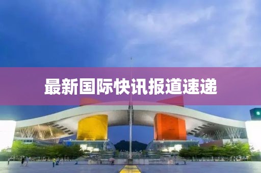 最新國(guó)際快訊報(bào)道速遞