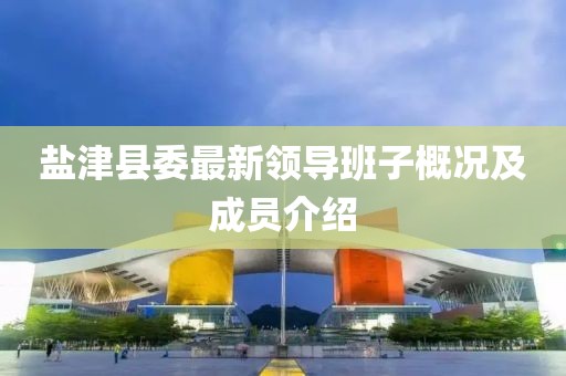 鹽津縣委最新領(lǐng)導班子概況及成員介紹