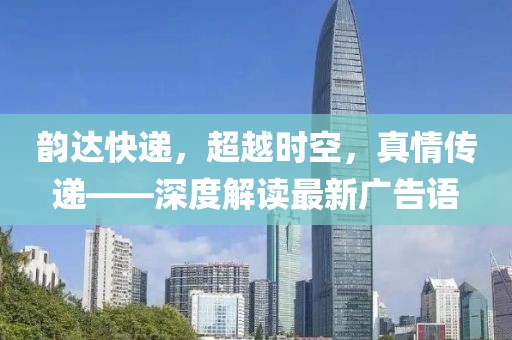 韻達(dá)快遞，超越時(shí)空，真情傳遞——深度解讀最新廣告語(yǔ)