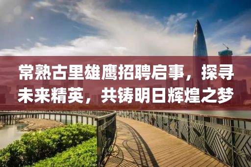常熟古里雄鷹招聘啟事，探尋未來精英，共鑄明日輝煌之夢(mèng)