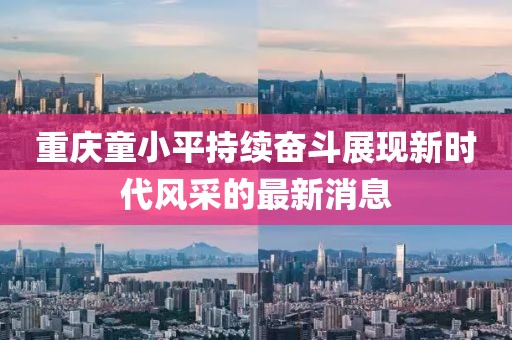 重慶童小平持續(xù)奮斗展現(xiàn)新時(shí)代風(fēng)采的最新消息