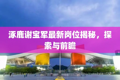 涿鹿謝寶軍最新崗位揭秘，探索與前瞻