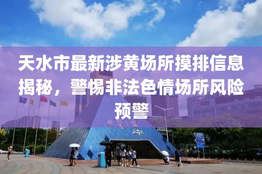 天水市最新涉黃場所摸排信息揭秘，警惕非法色情場所風險預警