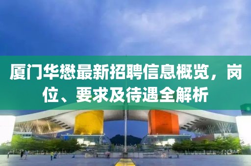 廈門(mén)華懋最新招聘信息概覽，崗位、要求及待遇全解析