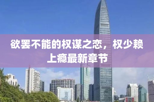 欲罷不能的權(quán)謀之戀，權(quán)少賴(lài)上癮最新章節(jié)