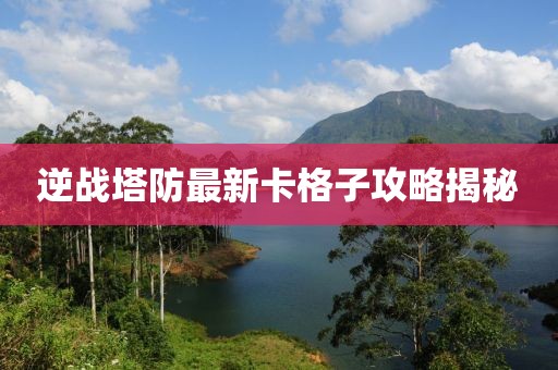 逆戰(zhàn)塔防最新卡格子攻略揭秘