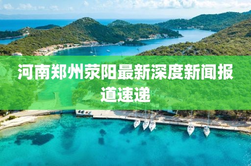 河南鄭州滎陽最新深度新聞報道速遞