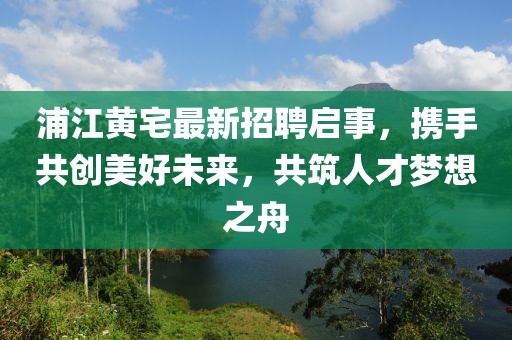 浦江黃宅最新招聘啟事，攜手共創(chuàng)美好未來，共筑人才夢想之舟