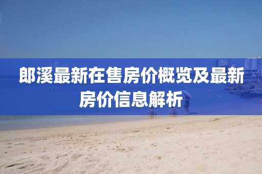 郎溪最新在售房價(jià)概覽及最新房價(jià)信息解析