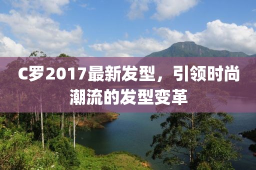 C羅2017最新發(fā)型，引領(lǐng)時(shí)尚潮流的發(fā)型變革