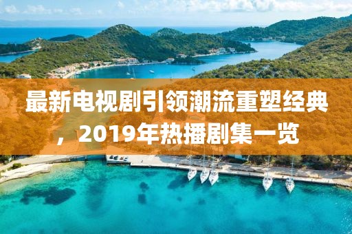 最新電視劇引領(lǐng)潮流重塑經(jīng)典，2019年熱播劇集一覽
