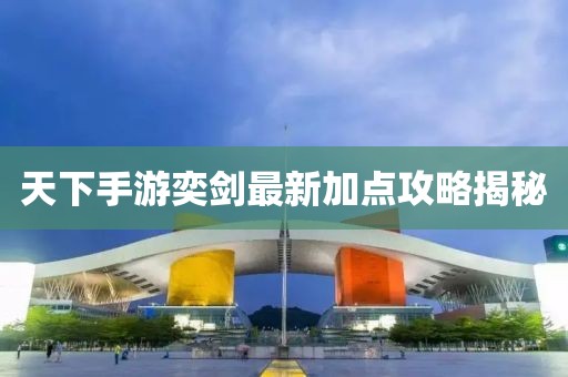 天下手游奕劍最新加點(diǎn)攻略揭秘