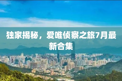 獨(dú)家揭秘，愛唯偵察之旅7月最新合集