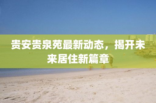 貴安貴泉苑最新動態(tài)，揭開未來居住新篇章