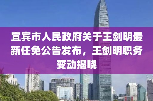 宜賓市人民政府關(guān)于王劍明最新任免公告發(fā)布，王劍明職務(wù)變動揭曉