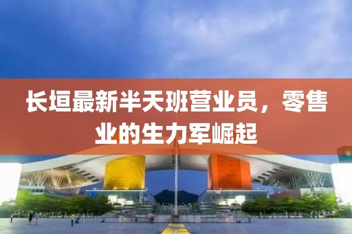 長垣最新半天班營業(yè)員，零售業(yè)的生力軍崛起