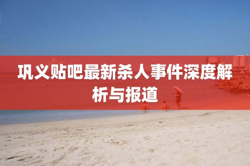 鞏義貼吧最新殺人事件深度解析與報道