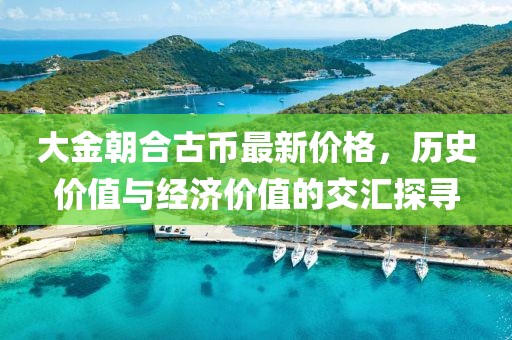 大金朝合古幣最新價格，歷史價值與經(jīng)濟(jì)價值的交匯探尋