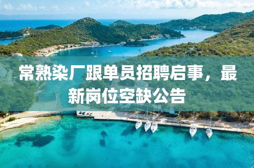 常熟染廠跟單員招聘啟事，最新崗位空缺公告