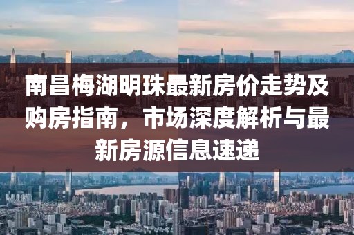 南昌梅湖明珠最新房價走勢及購房指南，市場深度解析與最新房源信息速遞