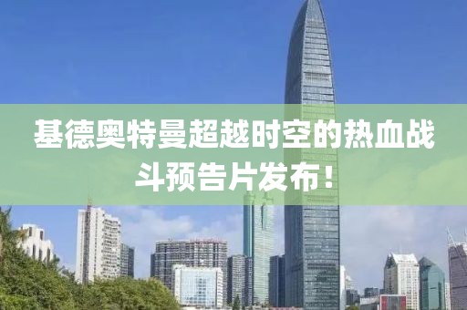 基德奧特曼超越時空的熱血戰(zhàn)斗預(yù)告片發(fā)布！