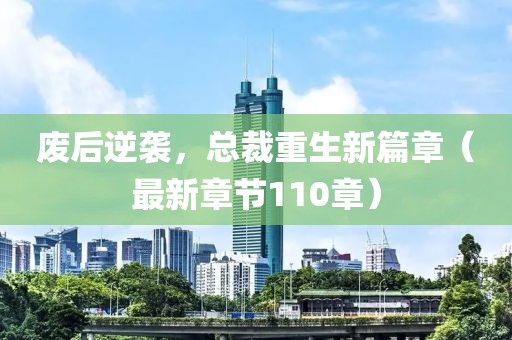 廢后逆襲，總裁重生新篇章（最新章節(jié)110章）