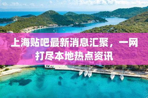上海貼吧最新消息匯聚，一網(wǎng)打盡本地?zé)狳c(diǎn)資訊
