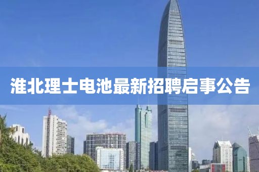 淮北理士電池最新招聘啟事公告